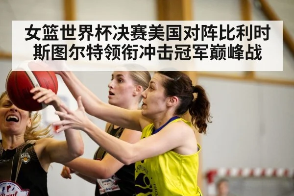 女篮世界杯决赛美国对阵比利时斯图尔特领衔冲击冠军巅峰战