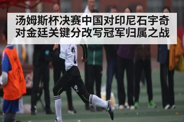 汤姆斯杯决赛中国对印尼石宇奇对金廷关键分改写冠军归属之战