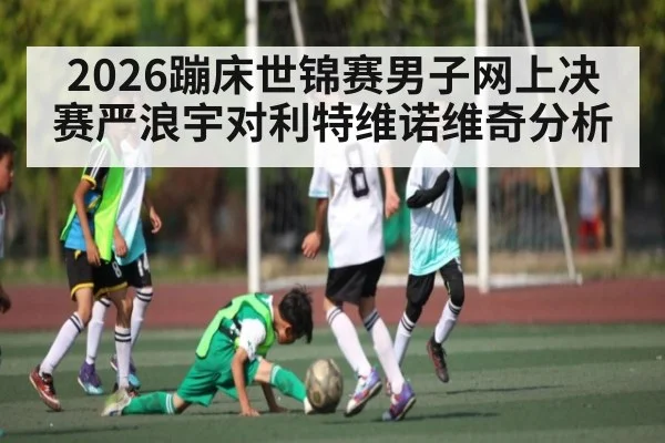 2026蹦床世锦赛男子网上决赛严浪宇对利特维诺维奇分析