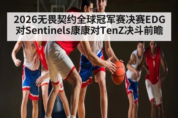 2026无畏契约全球冠军赛决赛EDG对Sentinels康康对TenZ决斗前瞻