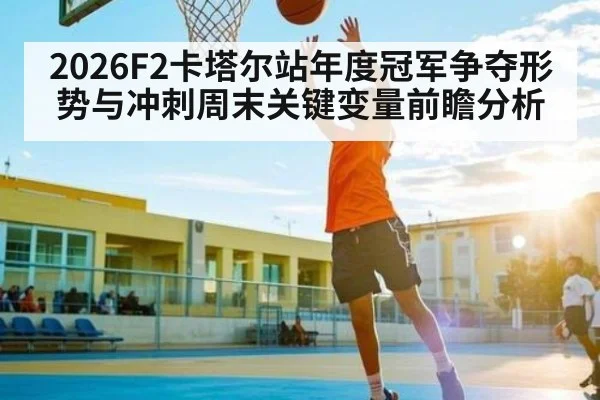 2026F2卡塔尔站年度冠军争夺形势与冲刺周末关键变量前瞻分析
