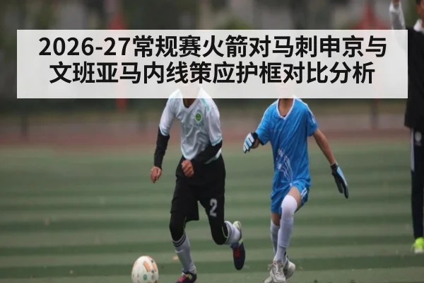 2026-27常规赛火箭对马刺申京与文班亚马内线策应护框对比分析